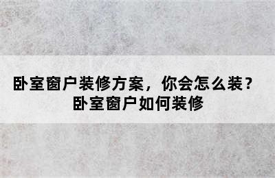 卧室窗户装修方案，你会怎么装？ 卧室窗户如何装修